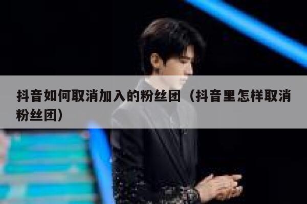 抖音如何取消加入的粉丝团（抖音里怎样取消粉丝团） 第1张