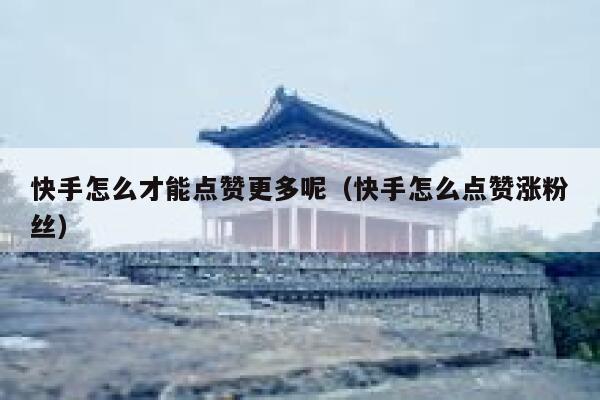 快手怎么才能点赞更多呢（快手怎么点赞涨粉丝） 第1张