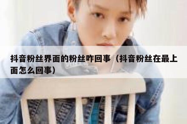 抖音粉丝界面的粉丝咋回事(抖音粉丝在最上面怎么回事) 第1张 抖音粉丝界面的粉丝咋回事(抖音粉丝在最上面怎么回事) 第1张