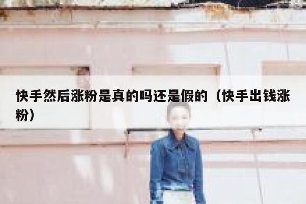 快手然后涨粉是真的吗还是假的（快手出钱涨粉） 第1张