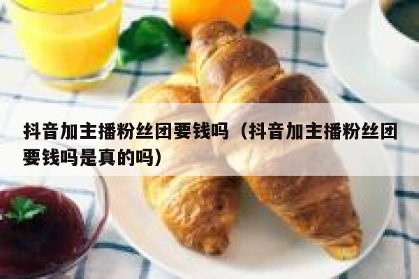 抖音加主播粉丝团要钱吗（抖音加主播粉丝团要钱吗是真的吗） 第1张