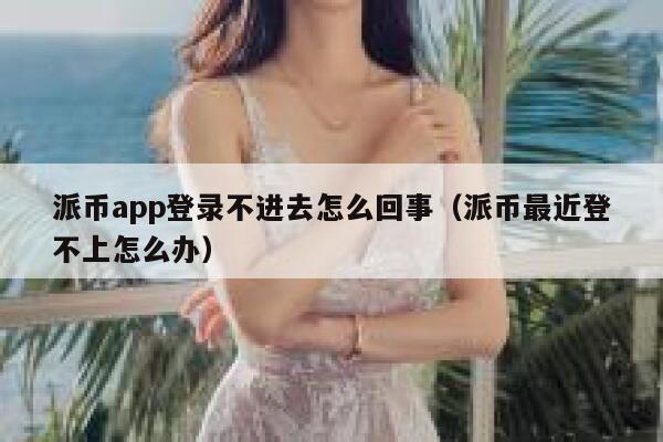 派币app登录不进去怎么回事（派币最近登不上怎么办） 第1张