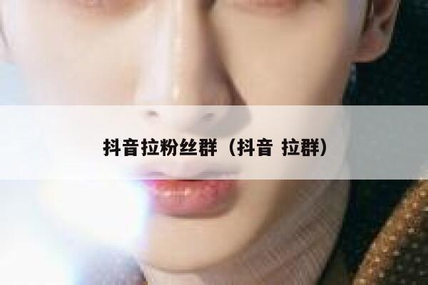 抖音拉粉丝群（抖音 拉群） 第1张