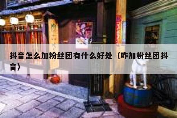 抖音怎么加粉丝团有什么好处(咋加粉丝团抖音) 第1张 抖音怎么加粉丝团有什么好处(咋加粉丝团抖音) 第1张