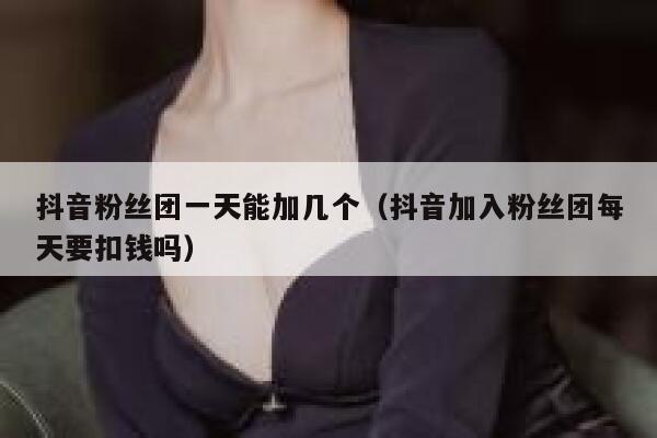 抖音粉丝团一天能加几个(抖音加入粉丝团每天要扣钱吗) 第1张 抖音粉丝团一天能加几个(抖音加入粉丝团每天要扣钱吗) 第1张