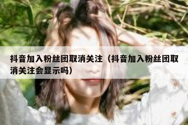 抖音加入粉丝团取消关注（抖音加入粉丝团取消关注会显示吗） 第1张