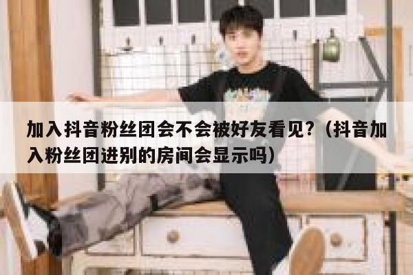 加入抖音粉丝团会不会被好友看见?（抖音加入粉丝团进别的房间会显示吗） 第1张