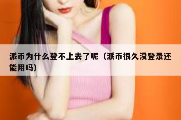 派币为什么登不上去了呢（派币很久没登录还能用吗） 第1张