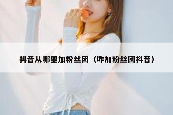 抖音从哪里加粉丝团（咋加粉丝团抖音） 第1张