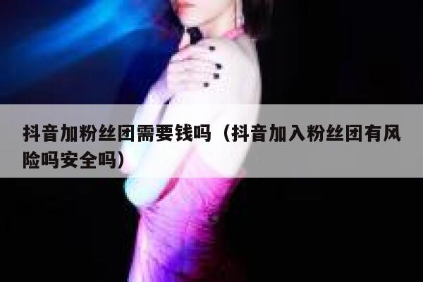 抖音加粉丝团需要钱吗（抖音加入粉丝团有风险吗安全吗） 第1张