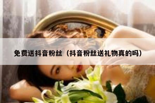 免费送抖音粉丝（抖音粉丝送礼物真的吗） 第1张