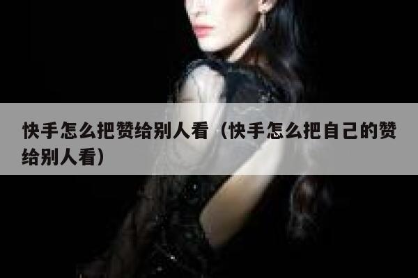 快手怎么把赞给别人看(快手怎么把自己的赞给别人看) 第1张 快手怎么把赞给别人看(快手怎么把自己的赞给别人看) 第1张
