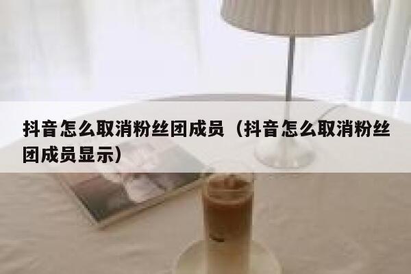 抖音怎么取消粉丝团成员（抖音怎么取消粉丝团成员显示） 第1张