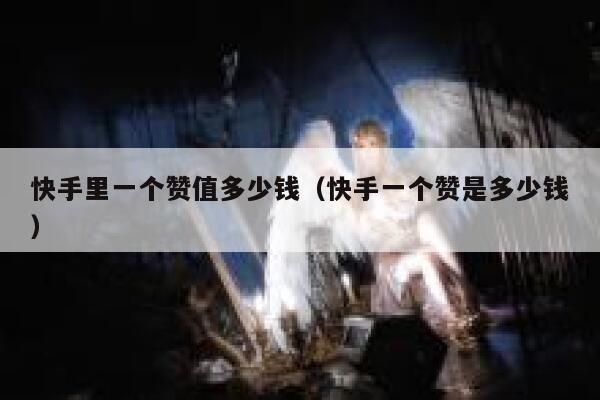 快手里一个赞值多少钱（快手一个赞是多少钱） 第1张