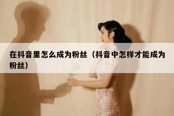 在抖音里怎么成为粉丝（抖音中怎样才能成为粉丝） 第1张