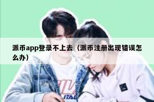 派币app登录不上去(派币注册出现错误怎么办) 第1张 派币app登录不上去(派币注册出现错误怎么办) 第1张