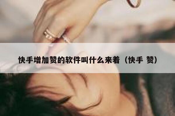 快手增加赞的软件叫什么来着（快手 赞） 第1张