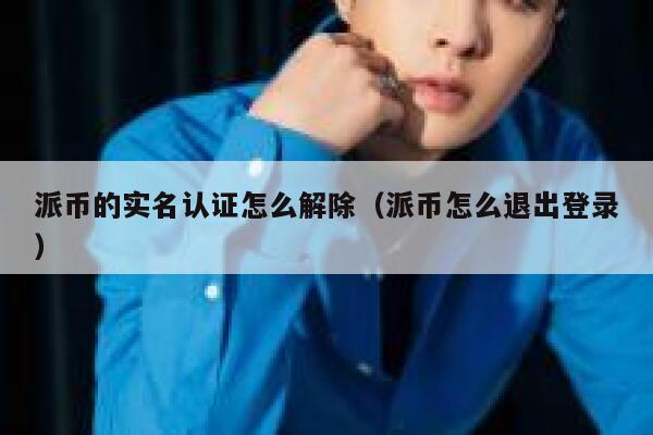 派币的实名认证怎么解除（派币怎么退出登录） 第1张