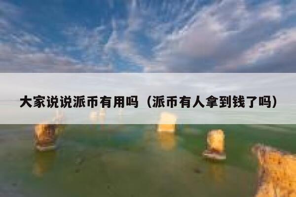 大家说说派币有用吗（派币有人拿到钱了吗） 第1张