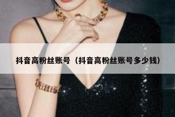 抖音高粉丝账号(抖音高粉丝账号多少钱) 第1张 抖音高粉丝账号(抖音高粉丝账号多少钱) 第1张