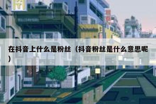 在抖音上什么是粉丝（抖音粉丝是什么意思呢） 第1张