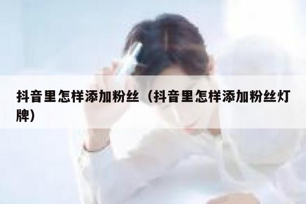 抖音里怎样添加粉丝(抖音里怎样添加粉丝灯牌) 第1张 抖音里怎样添加粉丝(抖音里怎样添加粉丝灯牌) 第1张