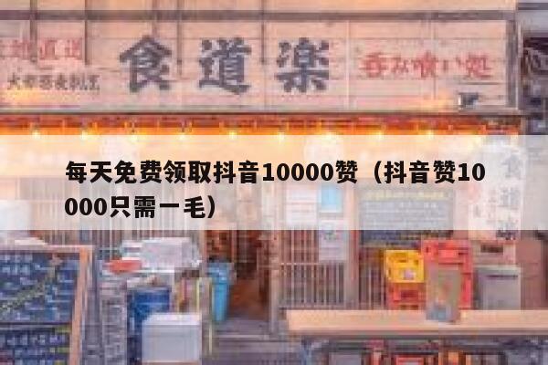 每天免费领取抖音10000赞(抖音赞10000只需一毛) 第1张 每天免费领取抖音10000赞(抖音赞10000只需一毛) 第1张