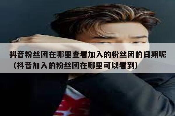 抖音粉丝团在哪里查看加入的粉丝团的日期呢（抖音加入的粉丝团在哪里可以看到） 第1张