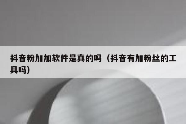 抖音粉加加软件是真的吗（抖音有加粉丝的工具吗） 第1张