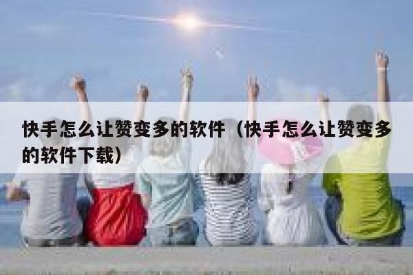 快手怎么让赞变多的软件(快手怎么让赞变多的软件下载) 第1张 快手怎么让赞变多的软件(快手怎么让赞变多的软件下载) 第1张
