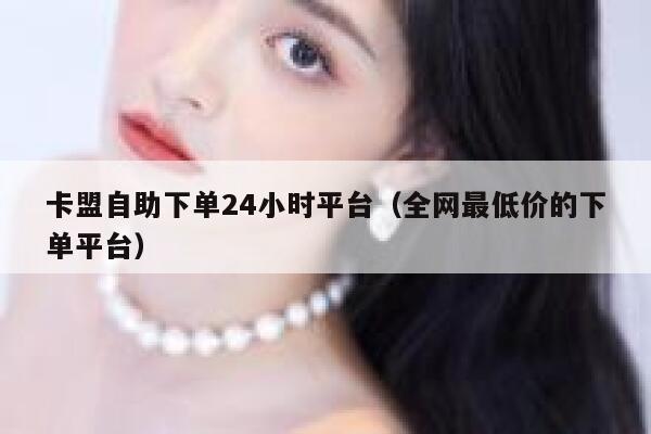 卡盟自助下单24小时平台(全网最低价的下单平台) 第1张 卡盟自助下单24小时平台(全网最低价的下单平台) 第1张
