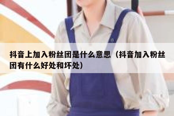 抖音上加入粉丝团是什么意思（抖音加入粉丝团有什么好处和坏处） 第1张