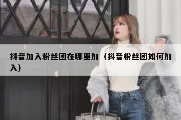 抖音加入粉丝团在哪里加(抖音粉丝团如何加入) 第1张 抖音加入粉丝团在哪里加(抖音粉丝团如何加入) 第1张
