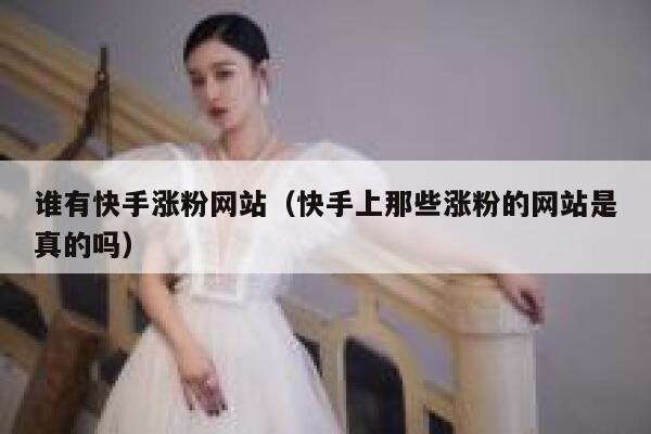 谁有快手涨粉网站(快手上那些涨粉的网站是真的吗) 第1张 谁有快手涨粉网站(快手上那些涨粉的网站是真的吗) 第1张
