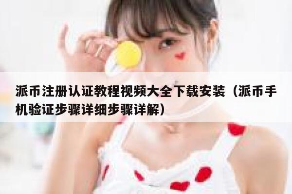 派币注册认证教程视频大全下载安装（派币手机验证步骤详细步骤详解） 第1张