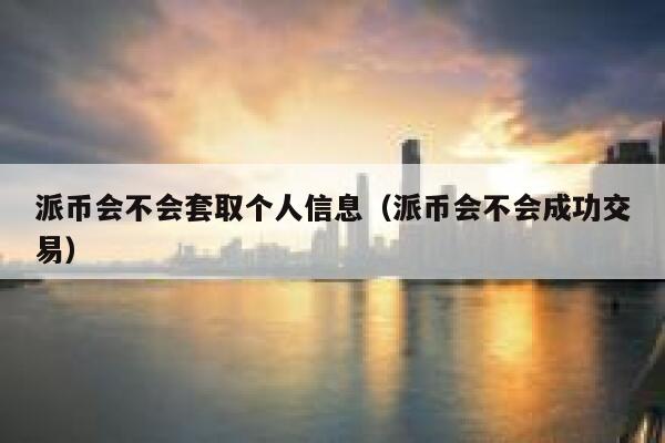 派币会不会套取个人信息（派币会不会成功交易） 第1张