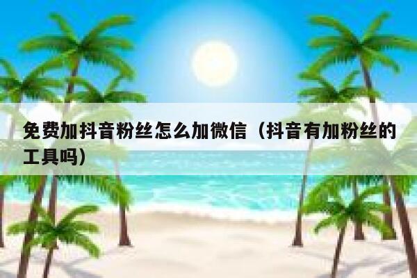 免费加抖音粉丝怎么加微信（抖音有加粉丝的工具吗） 第1张