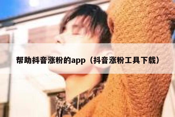 帮助抖音涨粉的app（抖音涨粉工具下载） 第1张