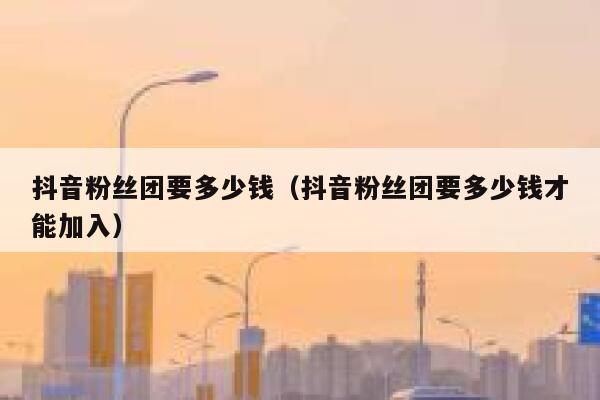 抖音粉丝团要多少钱（抖音粉丝团要多少钱才能加入） 第1张