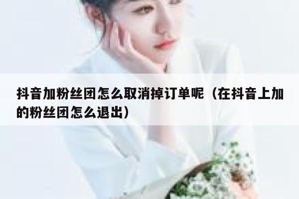 抖音加粉丝团怎么取消掉订单呢（在抖音上加的粉丝团怎么退出） 第1张