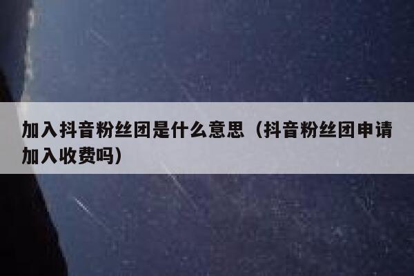 加入抖音粉丝团是什么意思（抖音粉丝团申请加入收费吗） 第1张
