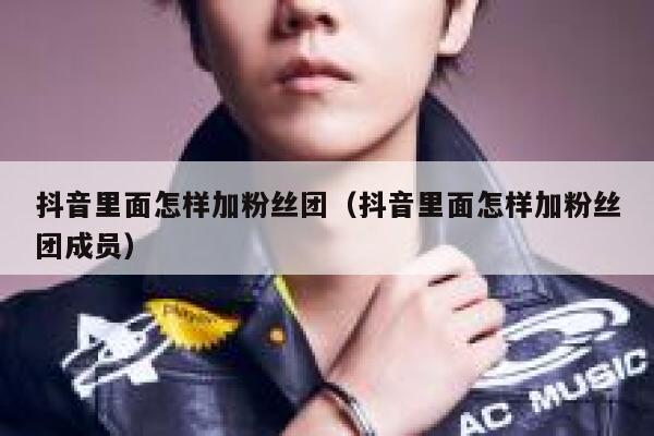抖音里面怎样加粉丝团(抖音里面怎样加粉丝团成员) 第1张 抖音里面怎样加粉丝团(抖音里面怎样加粉丝团成员) 第1张