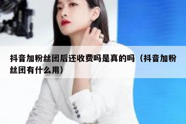 抖音加粉丝团后还收费吗是真的吗（抖音加粉丝团有什么用） 第1张
