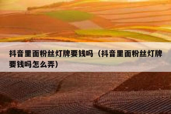 抖音里面粉丝灯牌要钱吗（抖音里面粉丝灯牌要钱吗怎么弄） 第1张