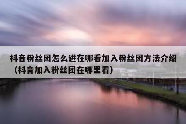 抖音粉丝团怎么进在哪看加入粉丝团方法介绍（抖音加入粉丝团在哪里看） 第1张