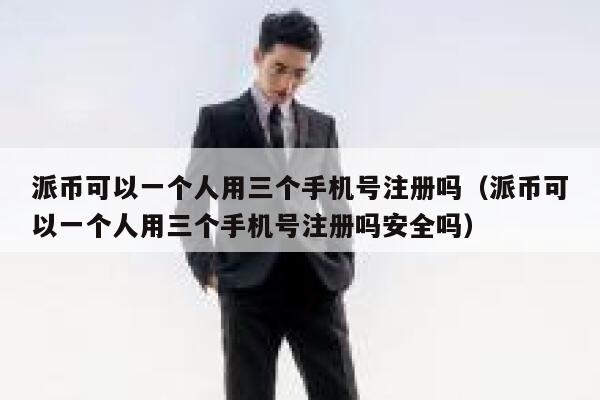 派币可以一个人用三个手机号注册吗（派币可以一个人用三个手机号注册吗安全吗） 第1张
