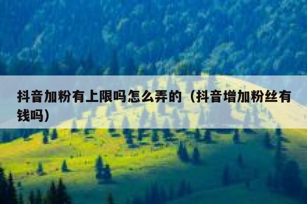 抖音加粉有上限吗怎么弄的（抖音增加粉丝有钱吗） 第1张