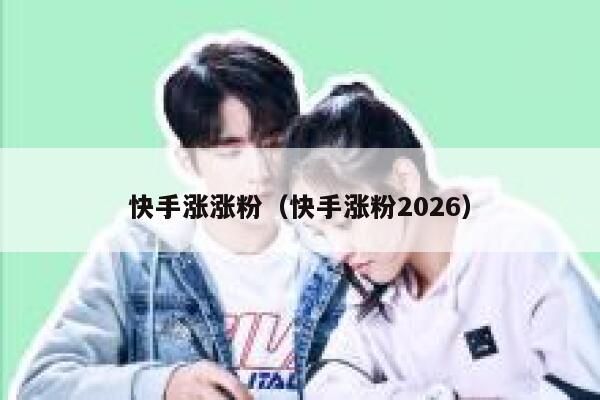 快手涨涨粉(快手涨粉2026) 第1张 快手涨涨粉(快手涨粉2026) 第1张