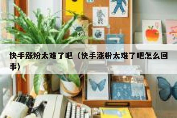 快手涨粉太难了吧(快手涨粉太难了吧怎么回事) 第1张 快手涨粉太难了吧(快手涨粉太难了吧怎么回事) 第1张