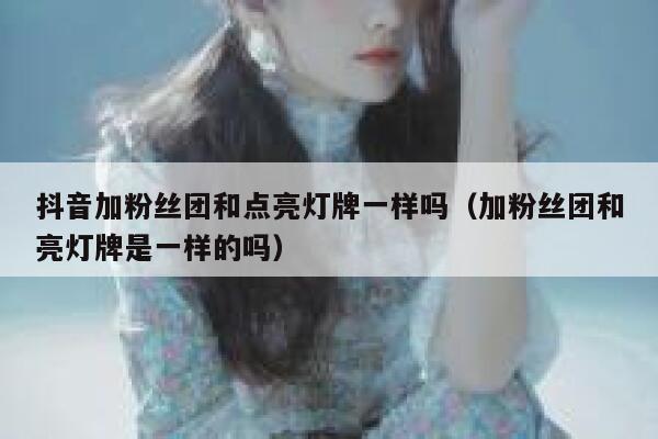 抖音加粉丝团和点亮灯牌一样吗（加粉丝团和亮灯牌是一样的吗） 第1张